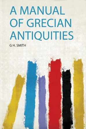 A Manual of Grecian Antiquities by G H. Smith 9780461211917