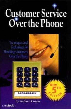 Customer Service Over the Phone: Techniques and Technology for Handling Customers Over the Phone by Stephen Coscia