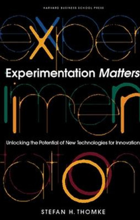 Experimentation Matters: Unlocking the Potential of New Technologies for Innovation by Stefan H. Thomke