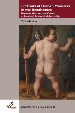 Portraits of Human Monsters in the Renaissance: Dwarves, Hirsutes, and Castrati as Idealized Anatomical Anomalies by Touba Ghadessi