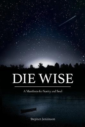 Die Wise: A Manifesto for Sanity and Soul by Stephen Jenkinson
