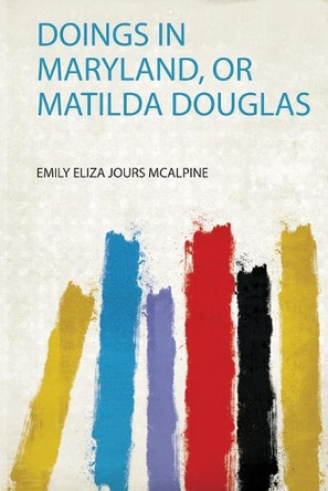 Doings in Maryland, or Matilda Douglas by Emily Eliza Jours Mcalpine 9780461368369