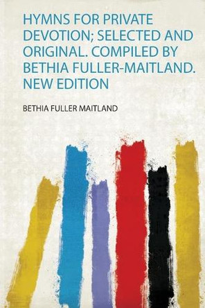 Hymns for Private Devotion; Selected and Original. Compiled by Bethia Fuller-Maitland. New Edition by Maitland Maitland 9780461375503