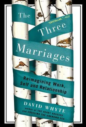 The Three Marriages: Reimagining Work, Self and Relationship by David Whyte