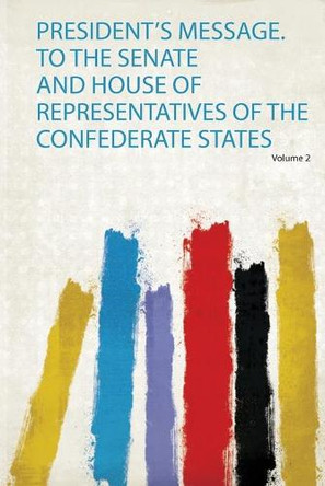 President's Message. to the Senate and House of Representatives of the Confederate States: Volume 2 by United States confed. states, president 9780461421804