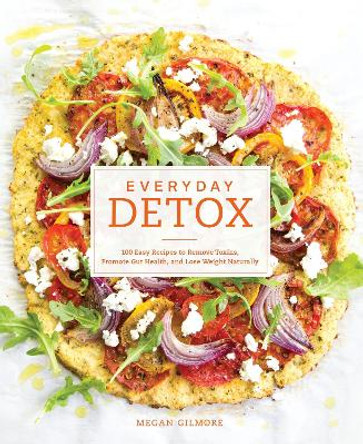 Everyday Detox: 100 Easy Recipes to Remove Toxins, Promote Gut Health, and Lose Weight Naturally [a Cookbook] by Megan Gilmore