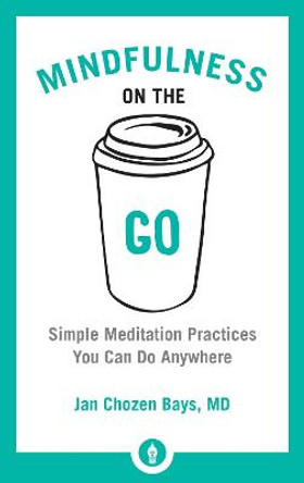 Mindfulness On The Go: Simple Meditation Practices You Can Do Anywhere by Jan Chozen Bays