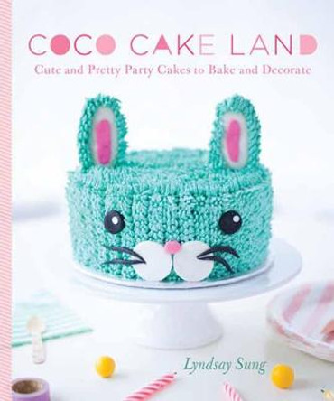 Coco Cake Land: Cute and Pretty Cakes to Bake and Decorate by Lyndsay Sung