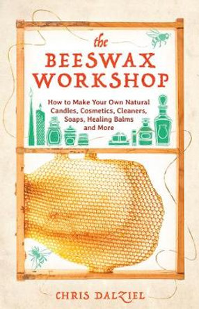 The Beeswax Workshop: How to Make Your Own Natural Candles, Cosmetics, Cleaners, Soaps, Healing Balms and More by Christine Dalziel