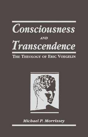 Consciousness and Transcendence: The Theology of Eric Voegelin by Michael P. Morrissey 9780268007935