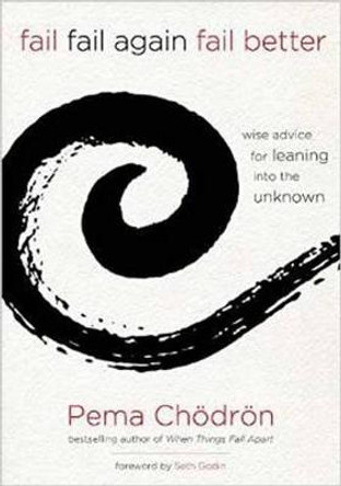 Fail, Fail Again, Fail Better: Wise Advice for Leaning into the Unknown by Pema Chodron
