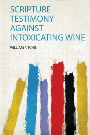 Scripture Testimony Against Intoxicating Wine by Ritchie Ritchie 9780371414057