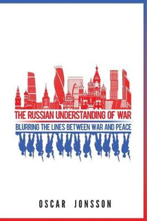 The Russian Understanding of War: Blurring the Lines between War and Peace by Oscar Jonsson