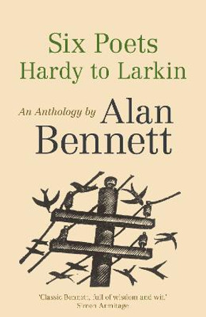 Six Poets: Hardy to Larkin: An Anthology by Alan Bennett by Alan Bennett