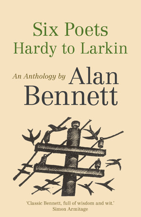 Six Poets: Hardy to Larkin: An Anthology by Alan Bennett by Alan Bennett