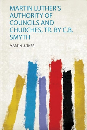 Martin Luther's Authority of Councils and Churches, Tr. by C.B. Smyth by Martin Luther 9780371219546
