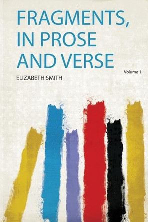 Fragments, in Prose and Verse: Volume 1 by Elizabeth Smith 9780371223116