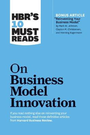 HBR's 10 Must Reads on Business Model Innovation (with featured article &quot;Reinventing Your Business Model&quot; by Mark W. Johnson, Clayton M. Christensen, and Henning Kagermann) by Harvard Business Review