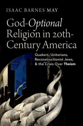 God-Optional Religion in Twentieth-Century America: Quakers, Unitarians, Reconstructionist Jews, and the Crisis Over Theism by Isaac Barnes May 9780197624234