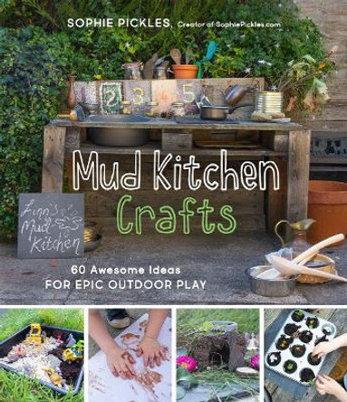 Mud Kitchen Crafts: 60 Awesome Ideas for Epic Outdoor Play by Sophie Pickles
