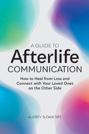 A Guide to Afterlife Communication: How to Heal from Loss and Connect with Your Loved Ones on the Other Side by Audrey Sloan Tate