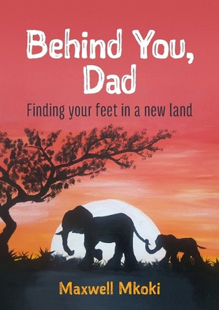 Behind You, Dad: Finding Your Feet in a New Land by Maxwell Mkoki 9780473696290
