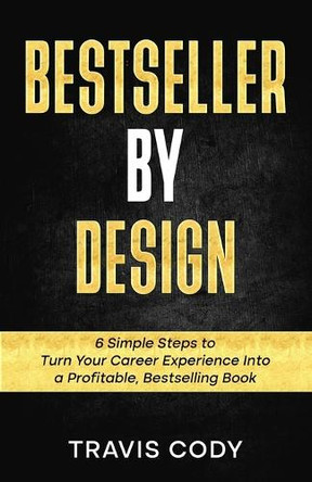 Bestseller By Design: 6 Simple Steps to Turn Your Career Experience Into a Profitable, Bestselling Book by Travis Cody 9780578268187