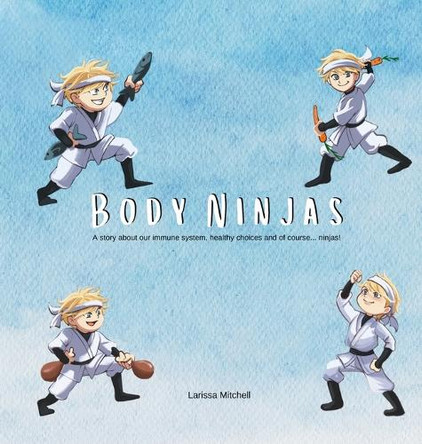 Body Ninjas: A story about our immune system, healthy choices and of course... Ninjas! by Larissa Mitchell 9780646707693