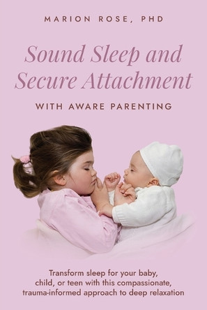 Sound Sleep and Secure Attachment With Aware Parenting: Transform sleep for your baby, child, or teen with this compassionate, trauma-informed approach to deep relaxation by Marion Rose 9780645998559