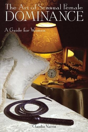 The Art Of Sensual Female Dominance: A Guide For Women by Claudia Varrin 9780806520896