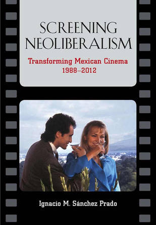 Screening Neoliberalism: Transforming Mexican Cinema, 1988-2012 by Ignacio M. Sanchez Prado 9780826519665