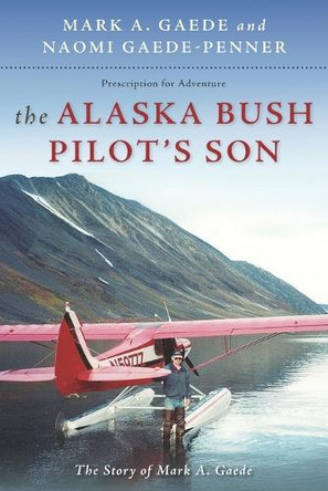 The Alaska Bush Pilot's Son: The Story of Mark A. Gaede by Naomi Gaede-Penner 9780963703033