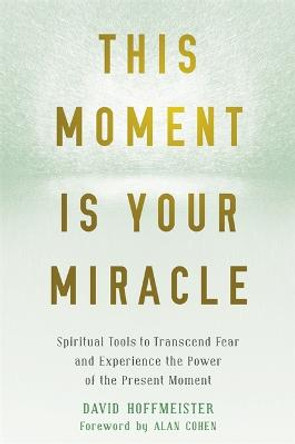 This Moment Is Your Miracle: Spiritual Tools to Transcend Fear and Experience the Power of the Present Moment by David Hoffmeister