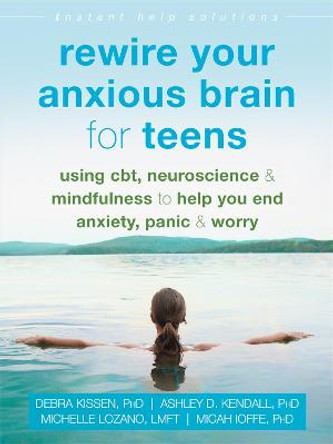 Rewire Your Anxious Brain for Teens: Using CBT, Neuroscience, and Mindfulness to Help You End Anxiety, Panic, and Worry by Debra Kissen