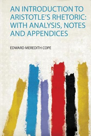 An Introduction to Aristotle's Rhetoric: With Analysis, Notes and Appendices by Edward Meredith Cope 9780371728017