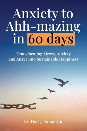 Anxiety to Ahh-mazing in 60 Days: Transforming Stress, Anxiety and Anger into Sustainable Happiness by Dr Harry Somaraju 9780645966817