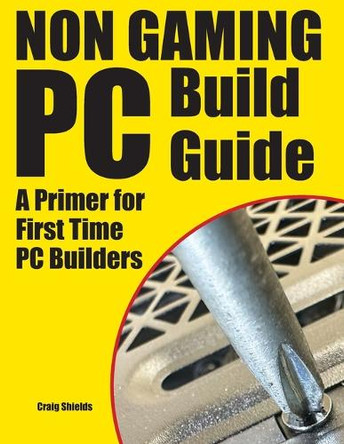 Non Gaming PC Build Guide: A Primer for First Time PC Builders by Craig Shields 9780984671878