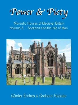 Power and Piety: Monastic Houses of Medieval Britain - Volume 5 - Scotland and the Isle of Man by Günter Endres 9780995847682