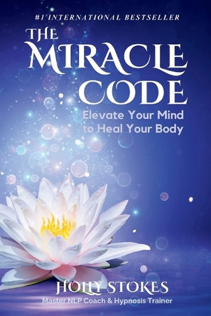 The Miracle Code: Elevate Your Mind to Heal Your Body by Holly Stokes 9780984766314