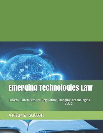 Emerging Technologies Law: Societal Constructs for Regulating Changing Technologies, Vol. 2 by Victoria Sutton 9780996818698