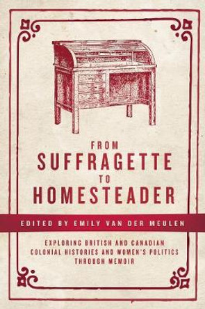 From Suffragette to Homesteader: Exploring British and Canadian Colonial Histories and Women's Politics Through Memoir by Emily Van Der Meulen