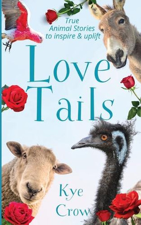 Love Tails: True Animal Stories to Inspire & Uplift by Kye Crow 9780648631620
