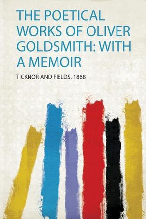 The Poetical Works of Oliver Goldsmith: With a Memoir by Ticknor and Fields 9780371689554