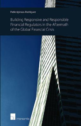 Building Responsive and Responsible Financial Regulators in the Aftermath of the Global Financial Crisis: 2015 by Pablo Iglesias-Rodriguez