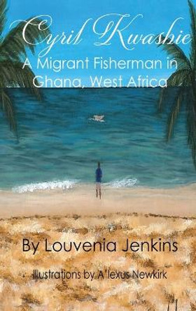 Cyril Kwashie: A Migrant Fisherman in Ghana, West Africa by Louvenia Jenkins 9780998367651
