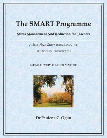 The SMART Programme - Stress Management and Reduction for Teachers: A Self Help Guide Using Cognitive Behavioural Techniques by Dr. Paulette C. Ogun