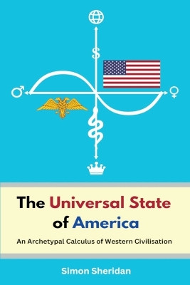 The Universal State of America: An Archetypal Calculus of Western Civilisation by Simon Sheridan 9780648948667