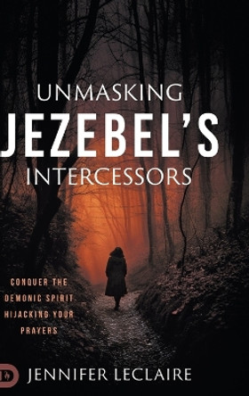 Unmasking Jezebel's Intercessors: Conquer the Demonic Spirit Hijacking Your Prayers by Jennifer LeClaire 9780768482782