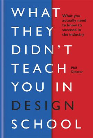 What They Didn't Teach You in Design School: What you actually need to know to make a success in the industry by Phil Cleaver