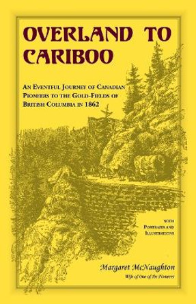 Overland to Cariboo: An Eventful Journey of Canadian Pioneers to the Gold-Fields of British Columbia in 1862 by Margaret McNaughton 9780788448263